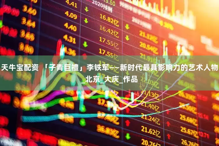 天牛宝配资 「子青巨禮」李铁军——新时代最具影响力的艺术人物_北京_大庆_作品