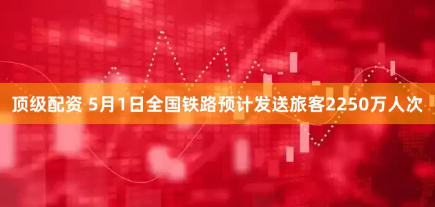顶级配资 5月1日全国铁路预计发送旅客2250万人次