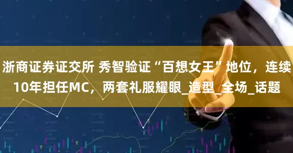 浙商证券证交所 秀智验证“百想女王”地位，连续10年担任MC，两套礼服耀眼_造型_全场_话题
