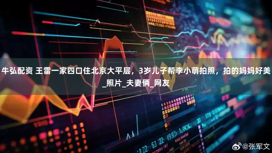 牛弘配资 王雷一家四口住北京大平层，3岁儿子帮李小萌拍照，拍的妈妈好美_照片_夫妻俩_网友