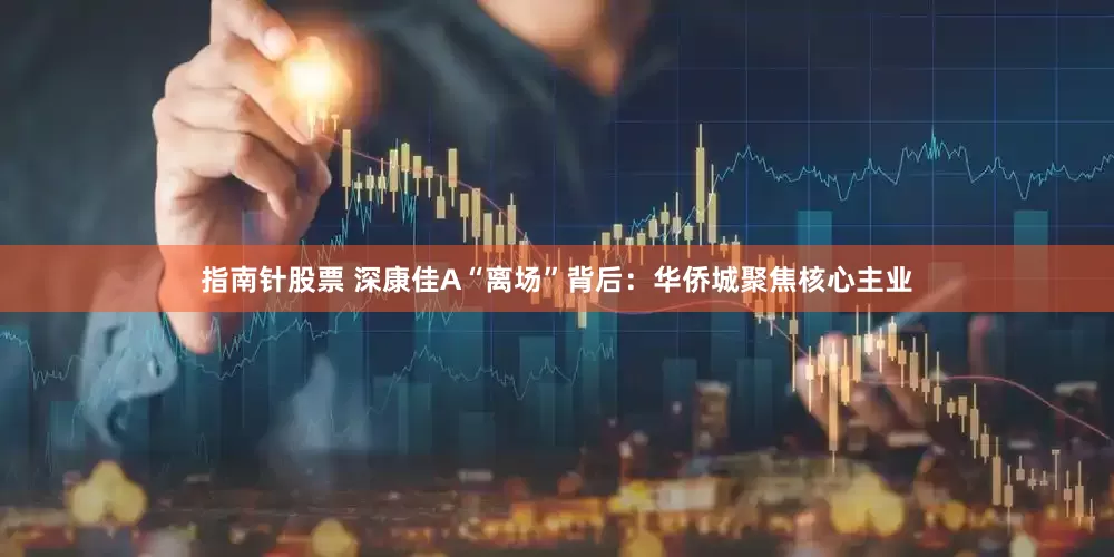 指南针股票 深康佳A“离场”背后：华侨城聚焦核心主业