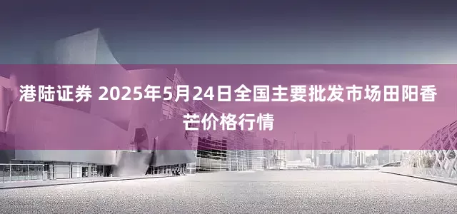 港陆证券 2025年5月24日全国主要批发市场田阳香芒价格行情