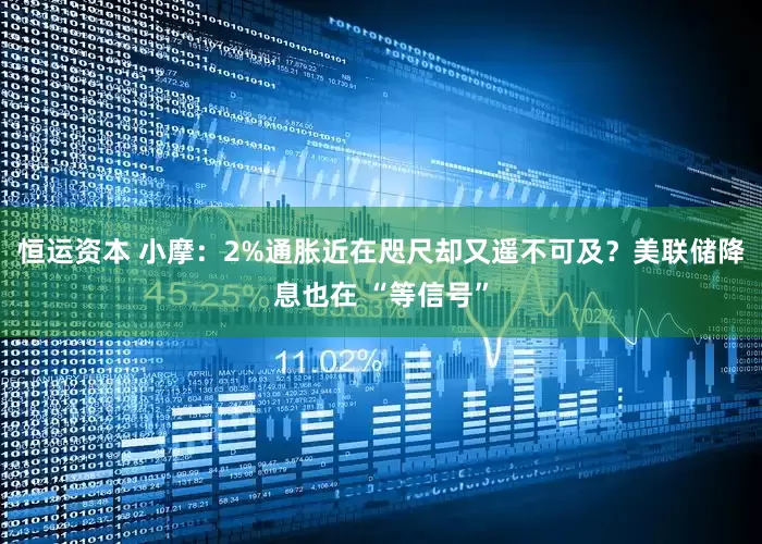 恒运资本 小摩：2%通胀近在咫尺却又遥不可及？美联储降息也在 “等信号”
