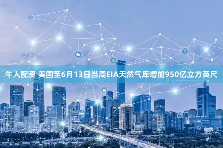 牛人配资 美国至6月13日当周EIA天然气库增加950亿立方英尺
