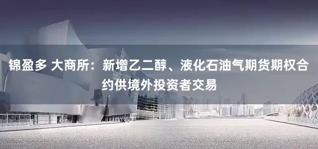 锦盈多 大商所：新增乙二醇、液化石油气期货期权合约供境外投资者交易