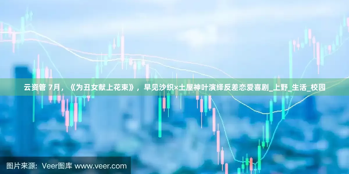 云资管 7月，《为丑女献上花束》，早见沙织×土屋神叶演绎反差恋爱喜剧_上野_生活_校园