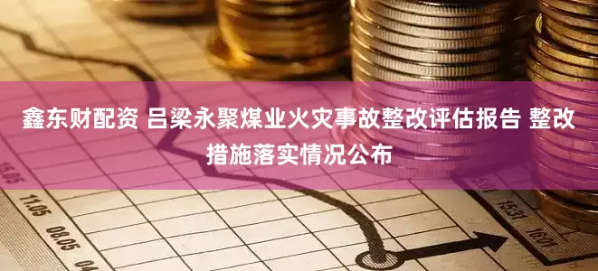鑫东财配资 吕梁永聚煤业火灾事故整改评估报告 整改措施落实情况公布