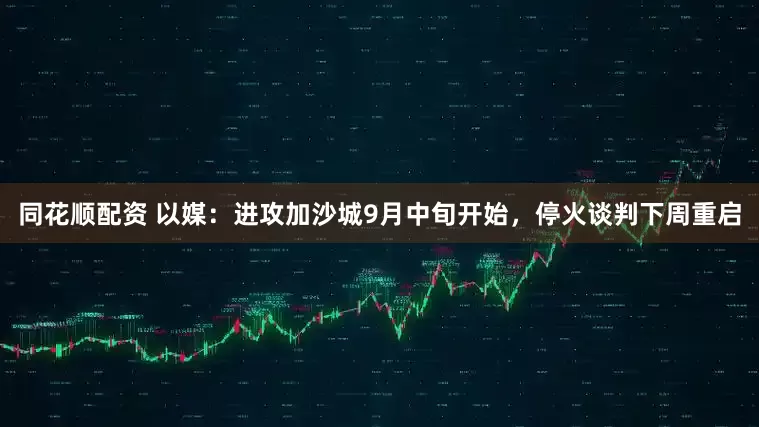 同花顺配资 以媒：进攻加沙城9月中旬开始，停火谈判下周重启