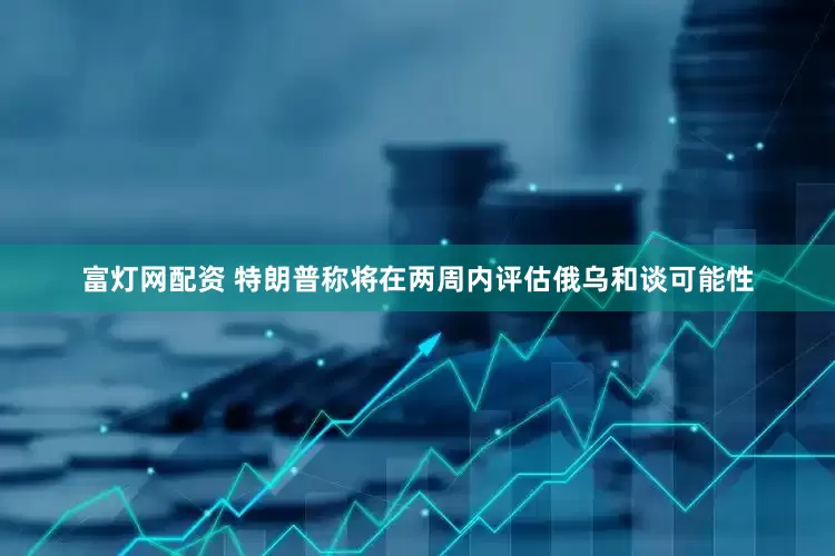 富灯网配资 特朗普称将在两周内评估俄乌和谈可能性