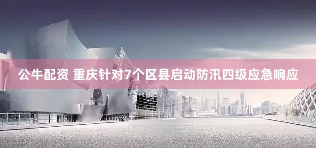 公牛配资 重庆针对7个区县启动防汛四级应急响应