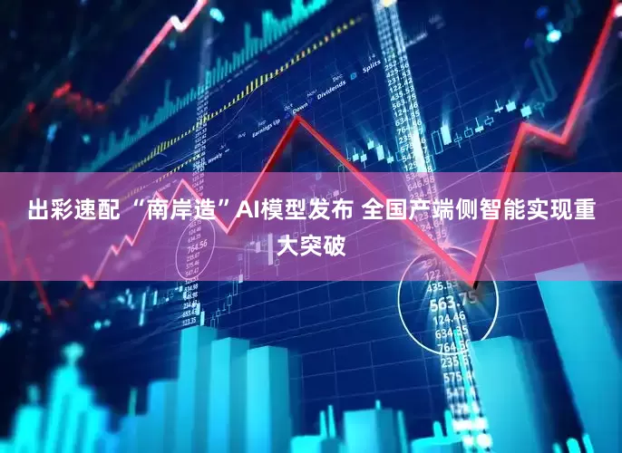 出彩速配 “南岸造”AI模型发布 全国产端侧智能实现重大突破