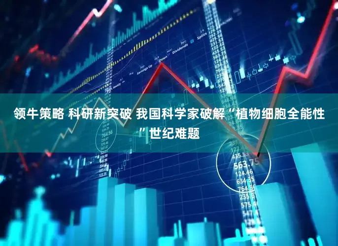 领牛策略 科研新突破 我国科学家破解“植物细胞全能性”世纪难题