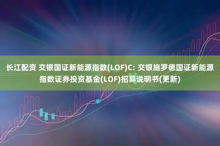 长江配资 交银国证新能源指数(LOF)C: 交银施罗德国证新能源指数证券投资基金(LOF)招募说明书(更新)