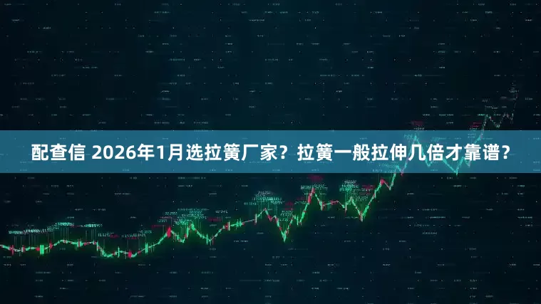 配查信 2026年1月选拉簧厂家？拉簧一般拉伸几倍才靠谱？
