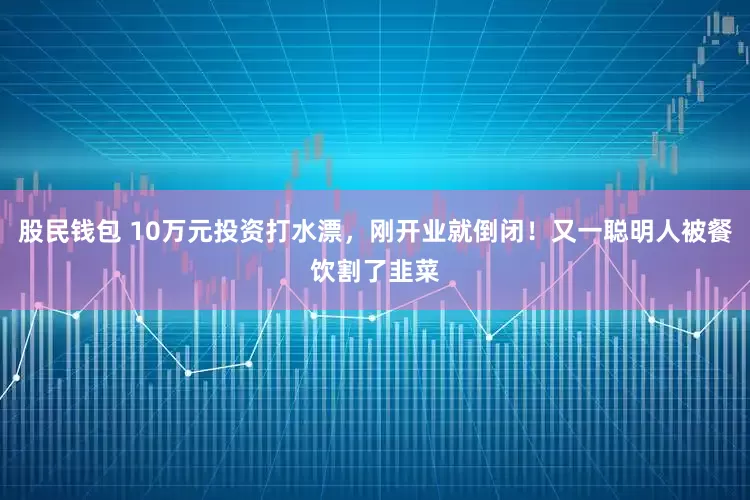 股民钱包 10万元投资打水漂，刚开业就倒闭！又一聪明人被餐饮割了韭菜