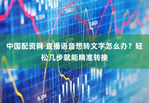 中国配资网 直播语音想转文字怎么办?轻松几步就能精准转换