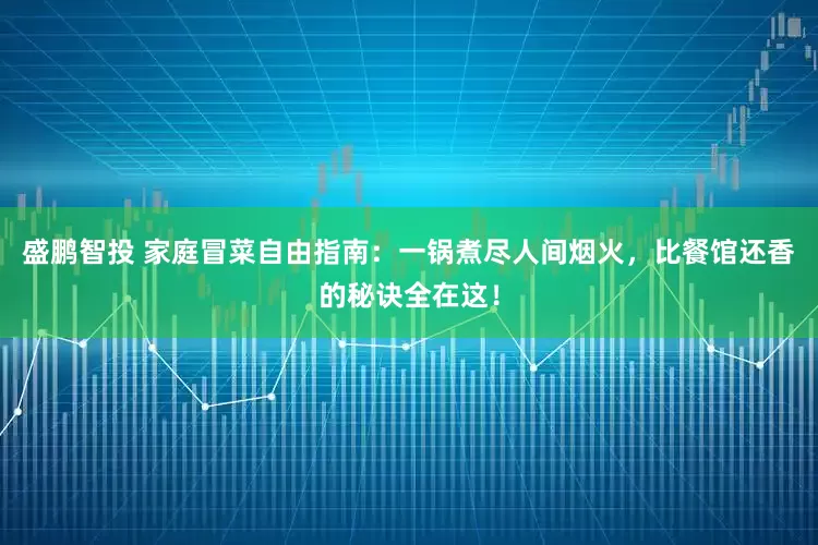 盛鹏智投 家庭冒菜自由指南：一锅煮尽人间烟火，比餐馆还香的秘诀全在这！