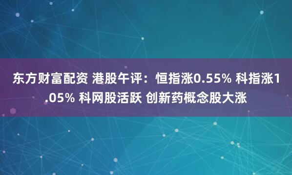 东方财富配资 港股午评:恒指涨0.55% 科指涨1.05% 科网股活跃 创新药概念股大涨