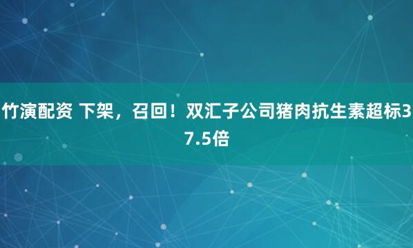 竹演配资 下架，召回！双汇子公司猪肉抗生素超标37.5倍