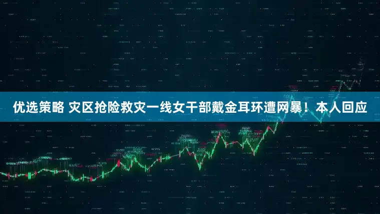 优选策略 灾区抢险救灾一线女干部戴金耳环遭网暴！本人回应
