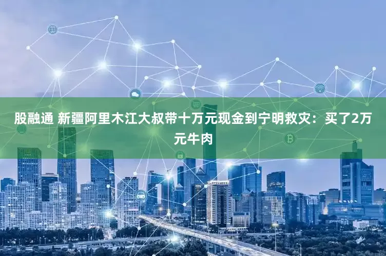 股融通 新疆阿里木江大叔带十万元现金到宁明救灾：买了2万元牛肉