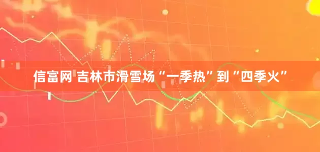 信富网 吉林市滑雪场“一季热”到“四季火”